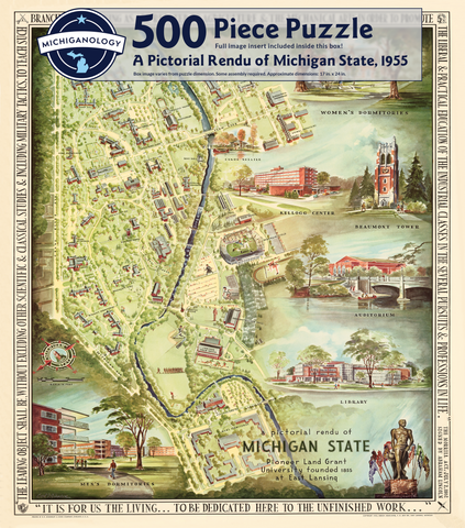 A colorful bird’s eye view map of Michigan State University’s campus featuring highlights of the Women’s Dormitories, the Kellogg Center, Beaumont Tower, the Auditorium, the Library, the Men’s Dormitories, and the Spartan Statue. Puzzle cover text reads “500 Piece Puzzle Full Image Insert Included inside this box! A Pictorial Rendu of Michigan State, 1955 Box image varies from puzzle dimensions. Some assembly required. Approximate dimensions: 17 in. x 24 in.”
